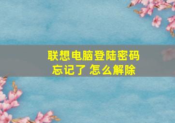 联想电脑登陆密码忘记了 怎么解除